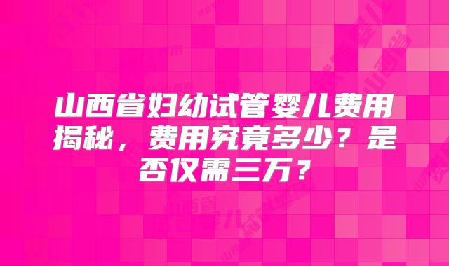 山西省妇幼试管婴儿费用揭秘,费用究竟多少?是否仅需三万?