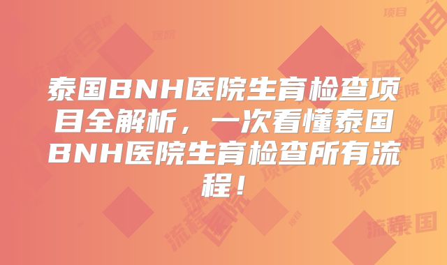泰国BNH医院生育检查项目全解析,一次看懂泰国BNH医院生育检查所有流程!
