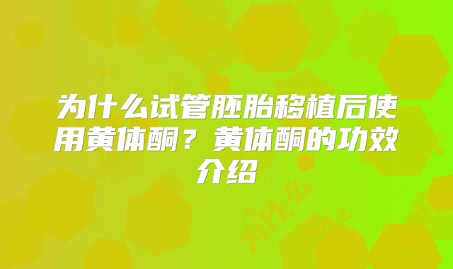 为什么试管胚胎移植后使用黄体酮？黄体酮的功效介绍