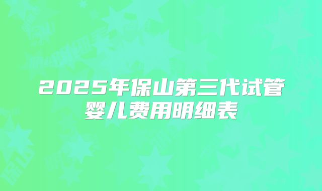 2025年保山第三代试管婴儿费用明细表
