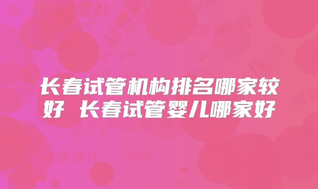 长春试管机构排名哪家较好 长春试管婴儿哪家好
