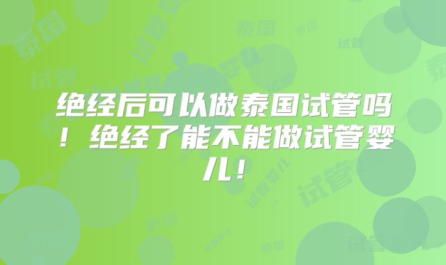 绝经后可以做泰国试管吗！绝经了能不能做试管婴儿！