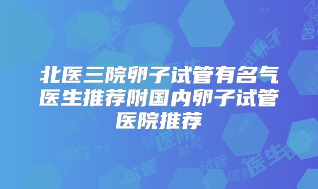 北医三院卵子试管有名气医生推荐附国内卵子试管医院推荐
