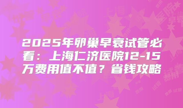 2025年卵巢早衰试管必看：上海仁济医院12-15万费用值不值？省钱攻略