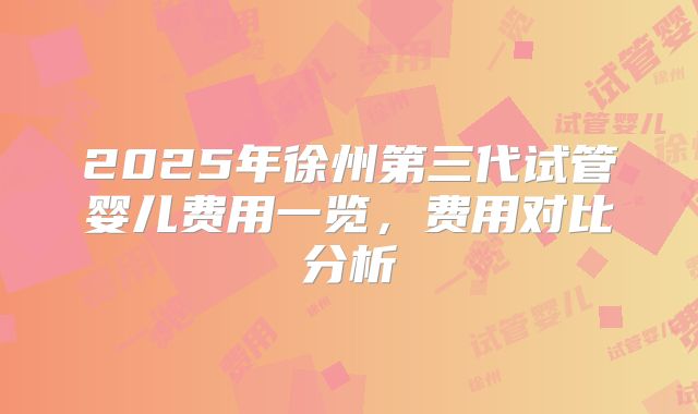 2025年徐州第三代试管婴儿费用一览，费用对比分析