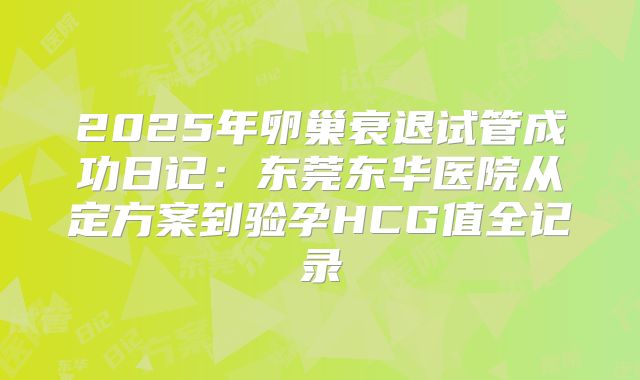 2025年卵巢衰退试管成功日记:东莞东华医院从定方案到验孕HCG值全记录