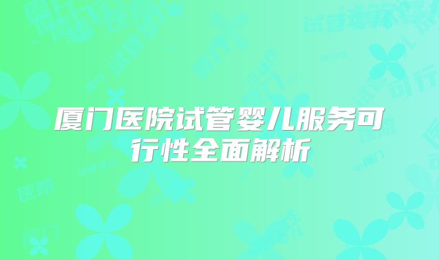 厦门医院试管婴儿服务可行性全面解析