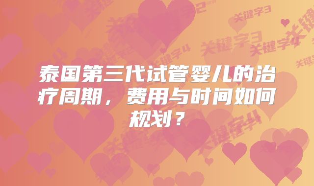 泰国第三代试管婴儿的治疗周期，费用与时间如何规划？