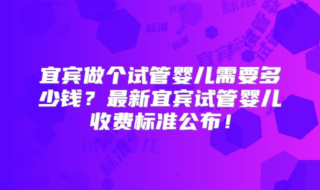 宜宾做个试管婴儿需要多少钱？最新宜宾试管婴儿收费标准公布！