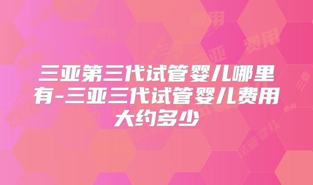 三亚第三代试管婴儿哪里有-三亚三代试管婴儿费用大约多少