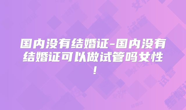 国内没有结婚证-国内没有结婚证可以做试管吗女性!