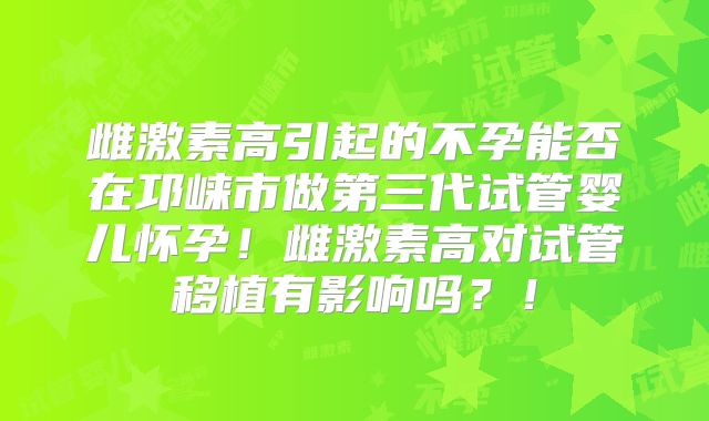 雌激素高引起的不孕能否在邛崃市做第三代试管婴儿怀孕!雌激素高对试管移植有影响吗?!