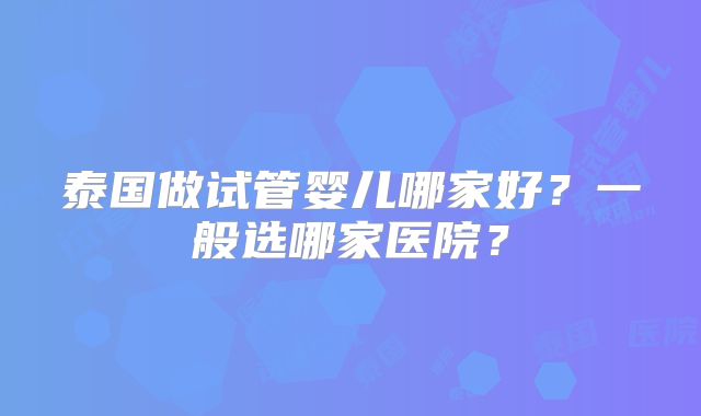 泰国做试管婴儿哪家好?一般选哪家医院?