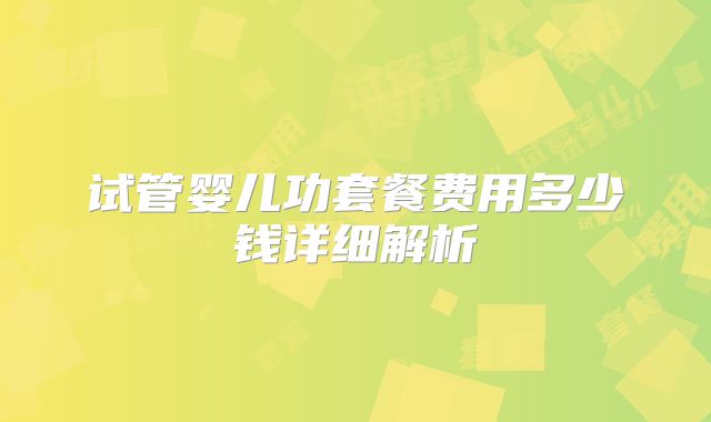 试管婴儿功套餐费用多少钱详细解析
