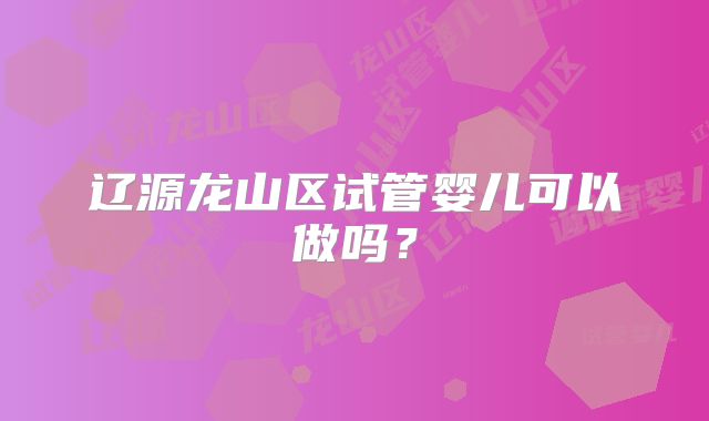 辽源龙山区试管婴儿可以做吗?