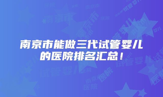 南京市能做三代试管婴儿的医院排名汇总!