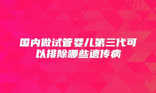 国内做试管婴儿第三代可以排除哪些遗传病