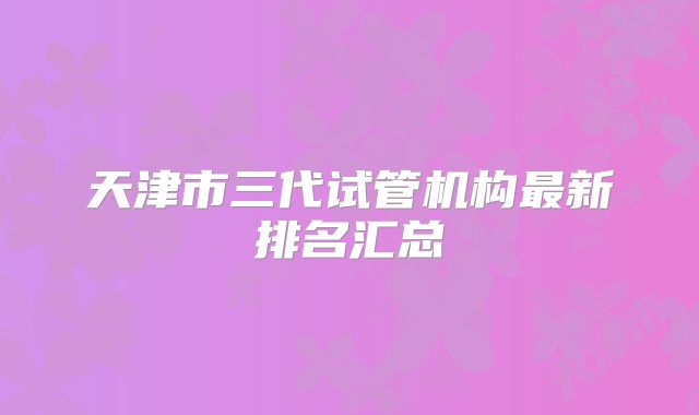 天津市三代试管机构最新排名汇总