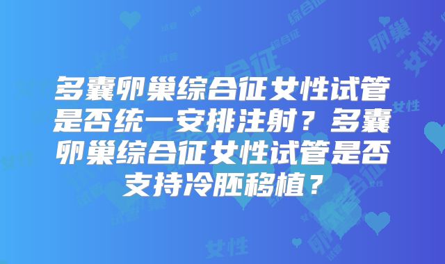 多囊卵巢综合征女性试管是否统一安排注射?多囊卵巢综合征女性试管是否支持冷胚移植?