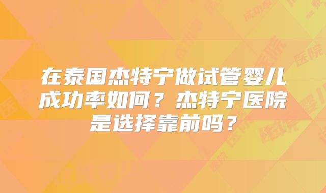 在泰国杰特宁做试管婴儿成功率如何?杰特宁医院是选择靠前吗?