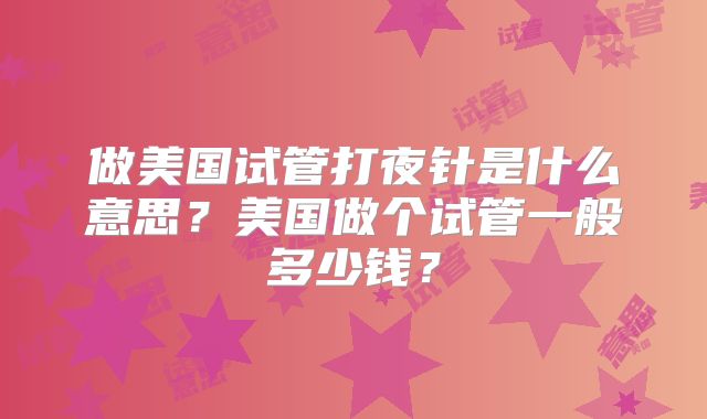 做美国试管打夜针是什么意思？美国做个试管一般多少钱？