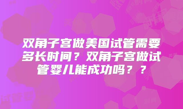 双角子宫做美国试管需要多长时间？双角子宫做试管婴儿能成功吗？？