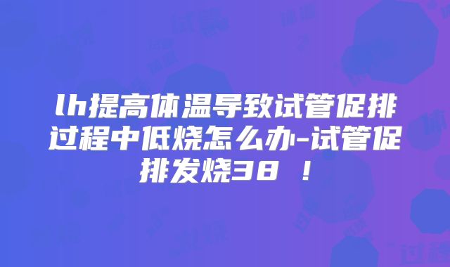 lh提高体温导致试管促排过程中低烧怎么办-试管促排发烧38℃!