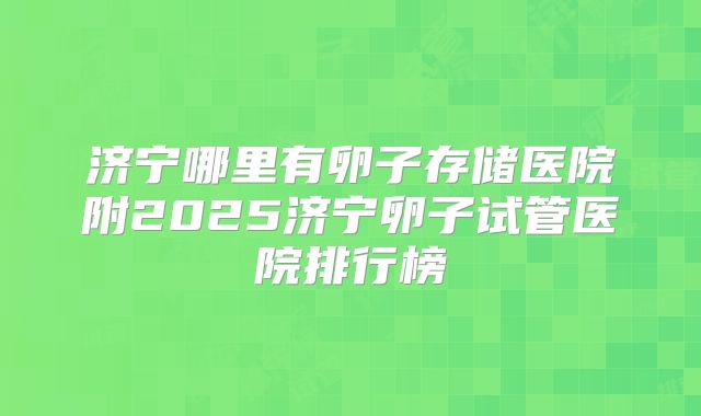 济宁哪里有卵子存储医院附2025济宁卵子试管医院排行榜