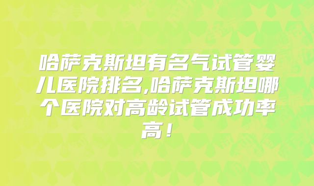 哈萨克斯坦有名气试管婴儿医院排名,哈萨克斯坦哪个医院对高龄试管成功率高！