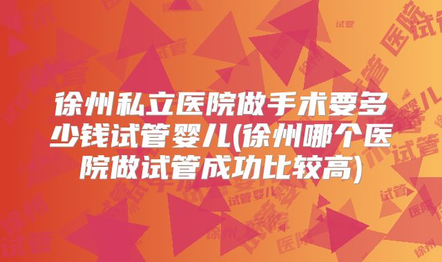 徐州私立医院做手术要多少钱试管婴儿(徐州哪个医院做试管成功比较高)