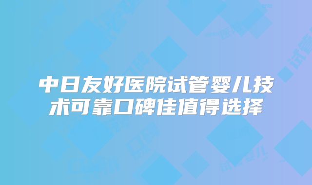 中日友好医院试管婴儿技术可靠口碑佳值得选择