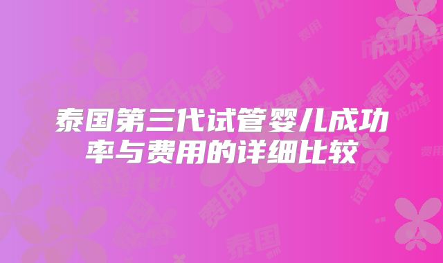 泰国第三代试管婴儿成功率与费用的详细比较