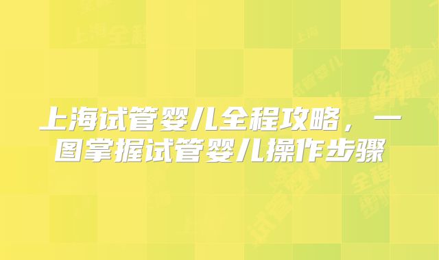上海试管婴儿全程攻略,一图掌握试管婴儿操作步骤