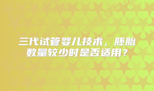 三代试管婴儿技术,胚胎数量较少时是否适用?