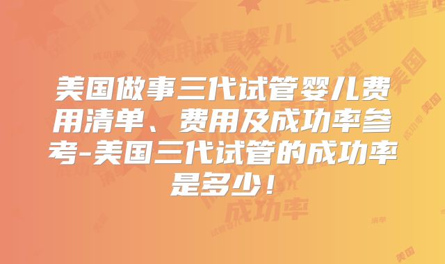 美国做事三代试管婴儿费用清单、费用及成功率参考-美国三代试管的成功率是多少!
