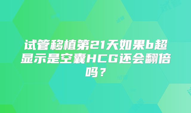 试管移植第21天如果b超显示是空囊HCG还会翻倍吗?