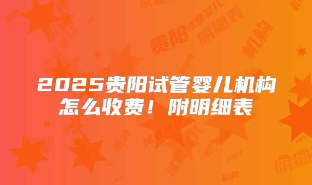 2025贵阳试管婴儿机构怎么收费!附明细表