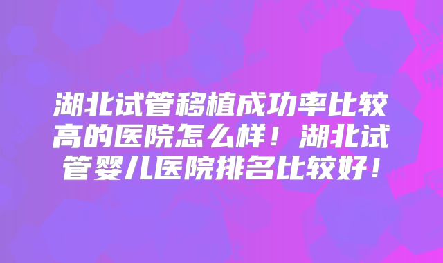 湖北试管移植成功率比较高的医院怎么样!湖北试管婴儿医院排名比较好!