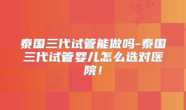 泰国三代试管能做吗-泰国三代试管婴儿怎么选对医院!