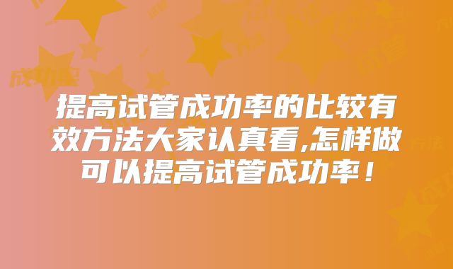 提高试管成功率的比较有效方法大家认真看,怎样做可以提高试管成功率！