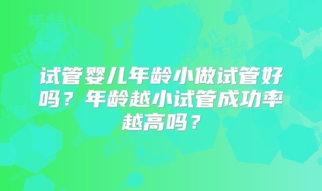 试管婴儿年龄小做试管好吗?年龄越小试管成功率越高吗?