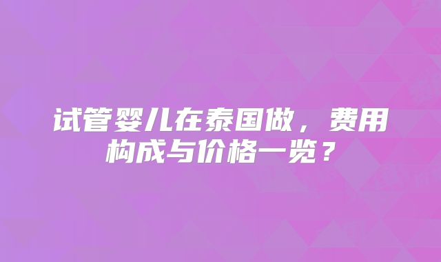试管婴儿在泰国做,费用构成与价格一览?