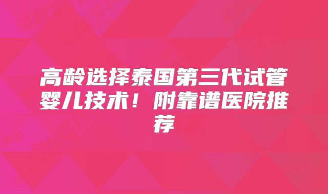 高龄选择泰国第三代试管婴儿技术！附靠谱医院推荐
