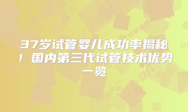37岁试管婴儿成功率揭秘！国内第三代试管技术优势一览