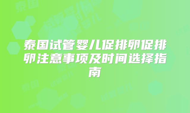 泰国试管婴儿促排卵促排卵注意事项及时间选择指南