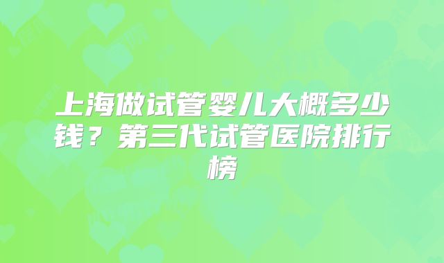 上海做试管婴儿大概多少钱？第三代试管医院排行榜