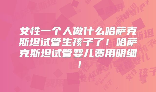 女性一个人做什么哈萨克斯坦试管生孩子了!哈萨克斯坦试管婴儿费用明细!