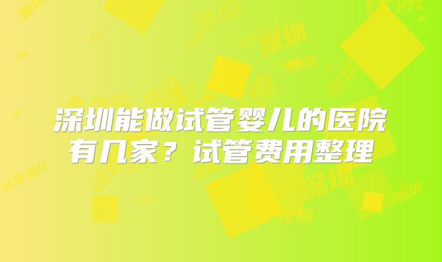 深圳能做试管婴儿的医院有几家?试管费用整理