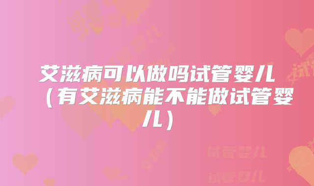 艾滋病可以做吗试管婴儿（有艾滋病能不能做试管婴儿）