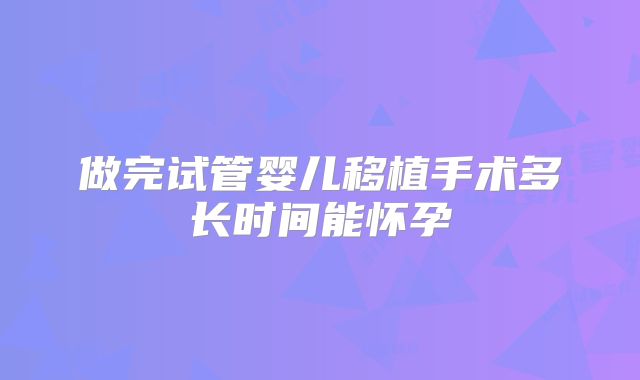 做完试管婴儿移植手术多长时间能怀孕